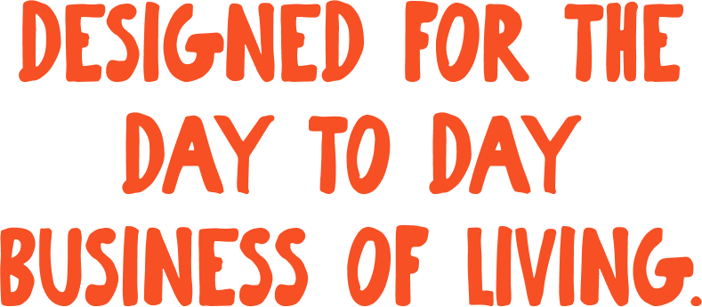  DESIGNED FOR THE DAY TO DAY BUSINESS OF LIVING